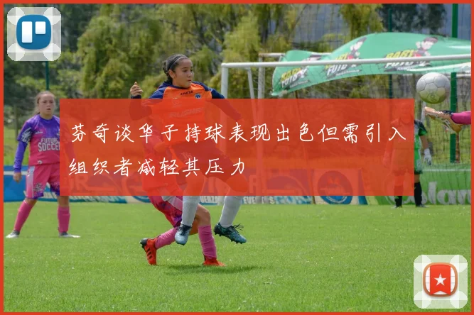 芬奇谈华子持球表现出色但需引入组织者减轻其压力