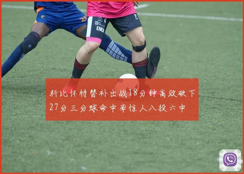 科比怀特替补出战18分钟高效砍下27分三分球命中率惊人八投六中