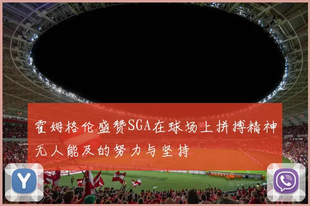 霍姆格伦盛赞SGA在球场上拼搏精神无人能及的努力与坚持