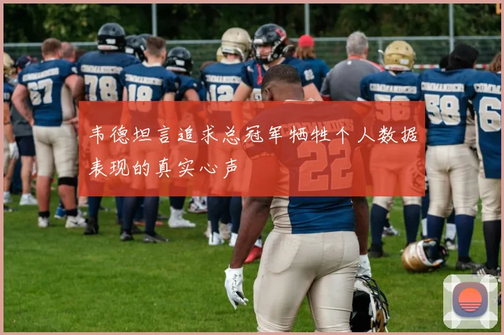 韦德坦言追求总冠军牺牲个人数据表现的真实心声