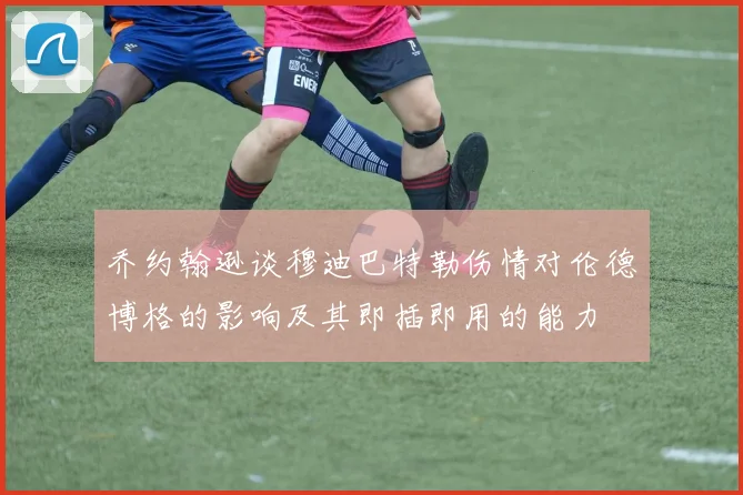 乔约翰逊谈穆迪巴特勒伤情对伦德博格的影响及其即插即用的能力