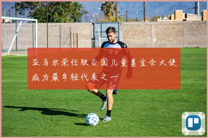 亚马尔荣任联合国儿童基金会大使成为最年轻代表之一
