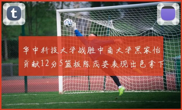 华中科技大学战胜中南大学黑家怡贡献12分5篮板陈茂姿表现出色拿下19分7篮板