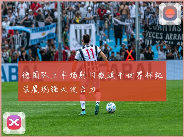 德国队上半场射门数追平世界杯纪录展现强大攻击力