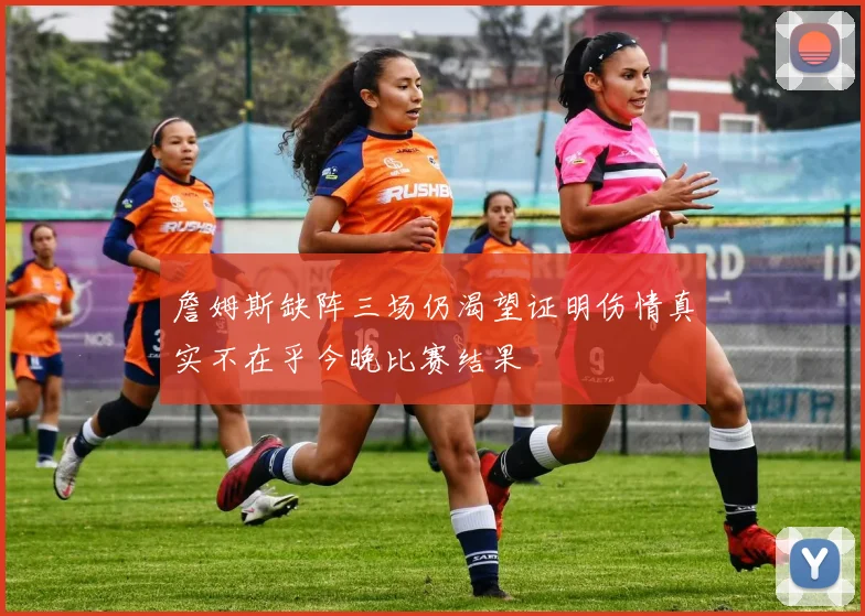詹姆斯缺阵三场仍渴望证明伤情真实不在乎今晚比赛结果