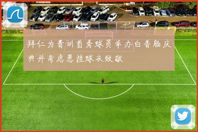 拜仁为青训首秀球员举办白香肠庆典并考虑悬挂球衣致敬