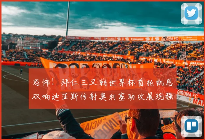 恐怖！拜仁三叉戟世界杯首轮凯恩双响迪亚斯传射奥利塞助攻展现强大实力