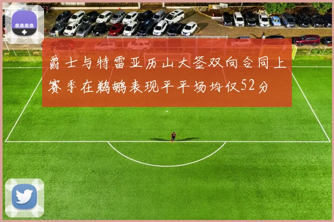 爵士与特雷亚历山大签双向合同上赛季在鹈鹕表现平平场均仅52分