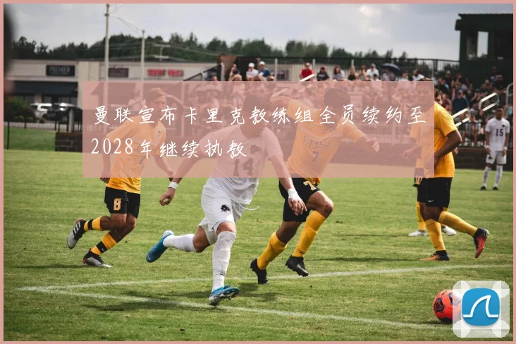 曼联宣布卡里克教练组全员续约至2028年继续执教