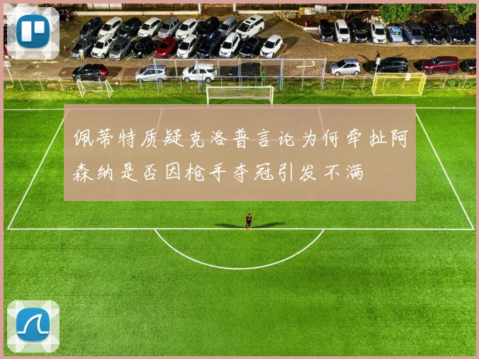 佩蒂特质疑克洛普言论为何牵扯阿森纳是否因枪手夺冠引发不满