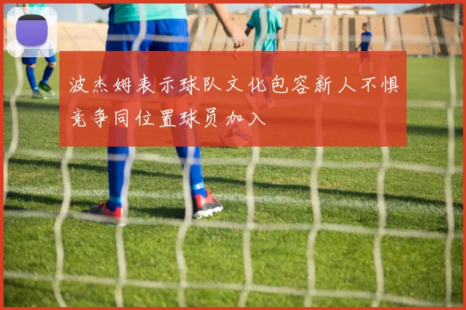 波杰姆表示球队文化包容新人不惧竞争同位置球员加入