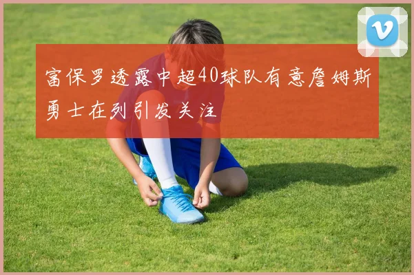 富保罗透露中超40球队有意詹姆斯勇士在列引发关注