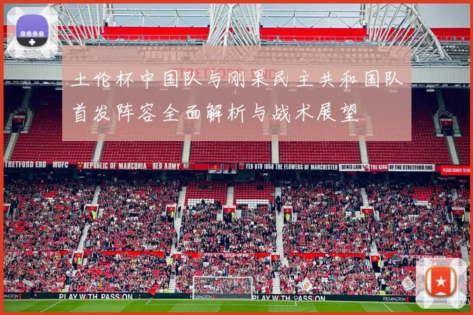 土伦杯中国队与刚果民主共和国队首发阵容全面解析与战术展望
