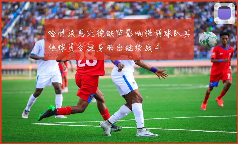 哈特谈恩比德缺阵影响强调球队其他球员会挺身而出继续战斗