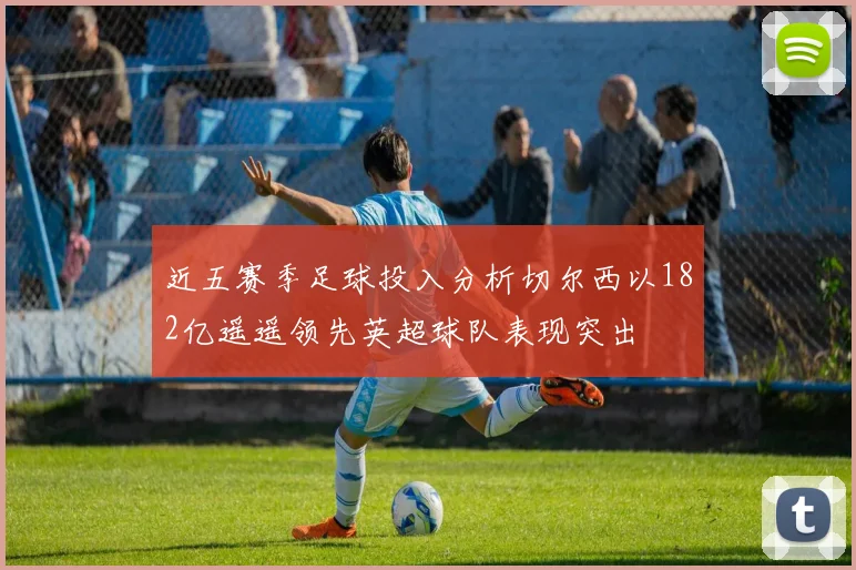 近五赛季足球投入分析切尔西以182亿遥遥领先英超球队表现突出
