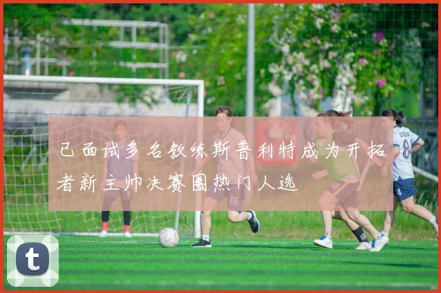 已面试多名教练斯普利特成为开拓者新主帅决赛圈热门人选