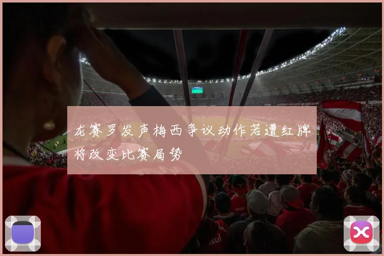 龙赛罗发声梅西争议动作若遭红牌将改变比赛局势