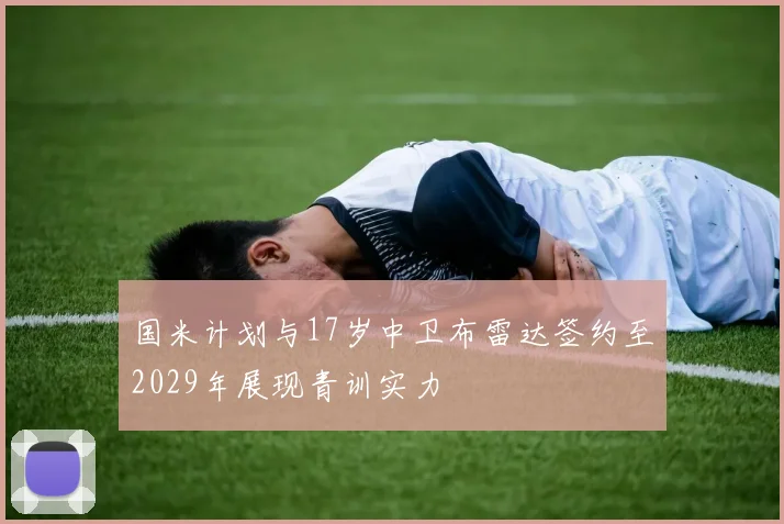 国米计划与17岁中卫布雷达签约至2029年展现青训实力