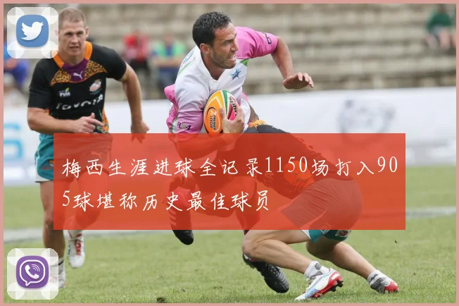 梅西生涯进球全记录1150场打入905球堪称历史最佳球员