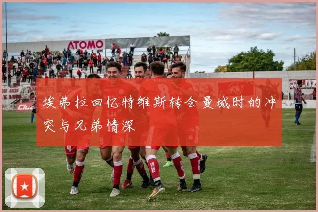 埃弗拉回忆特维斯转会曼城时的冲突与兄弟情深
