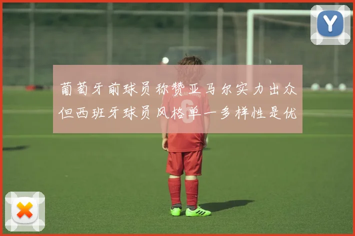 葡萄牙前球员称赞亚马尔实力出众但西班牙球员风格单一多样性是优势