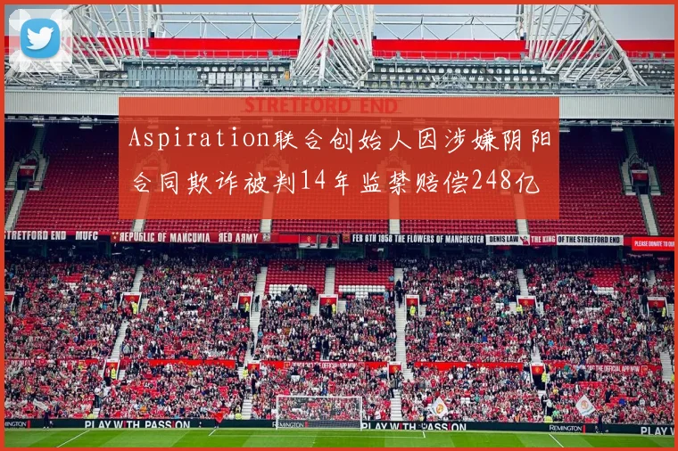 Aspiration联合创始人因涉嫌阴阳合同欺诈被判14年监禁赔偿248亿