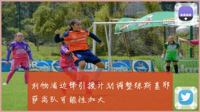 利物浦边锋引援计划调整琼斯基耶萨离队可能性加大