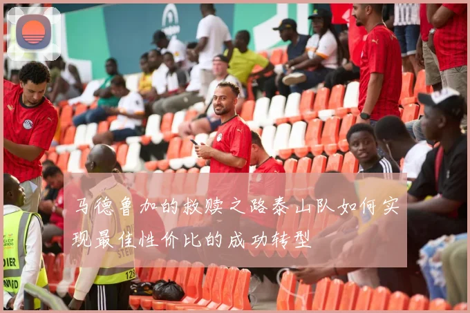 马德鲁加的救赎之路泰山队如何实现最佳性价比的成功转型